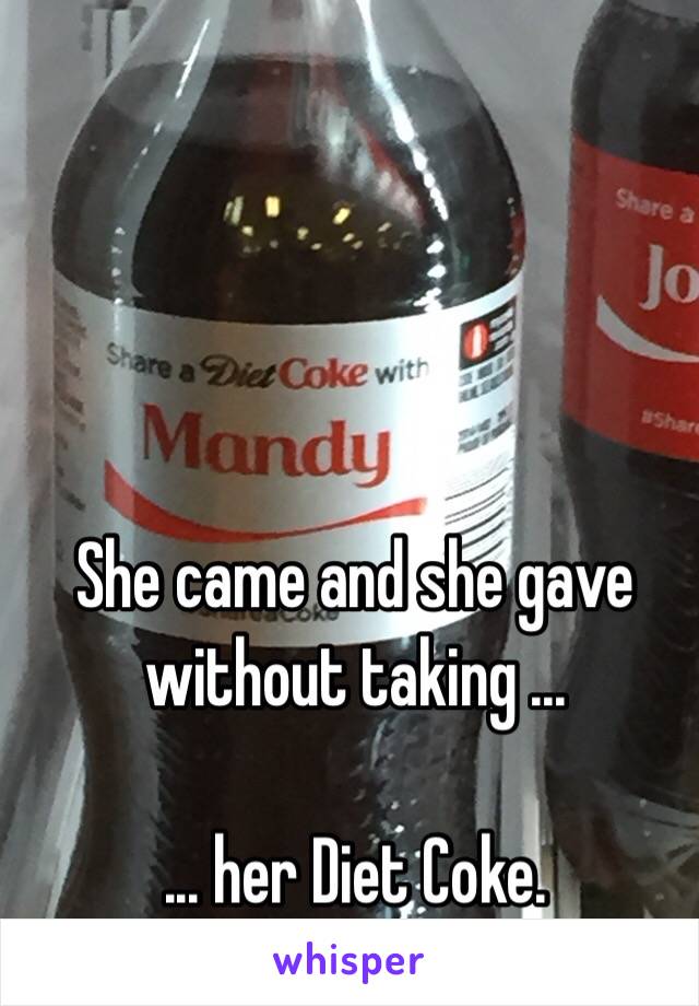 She came and she gave without taking ...

... her Diet Coke.