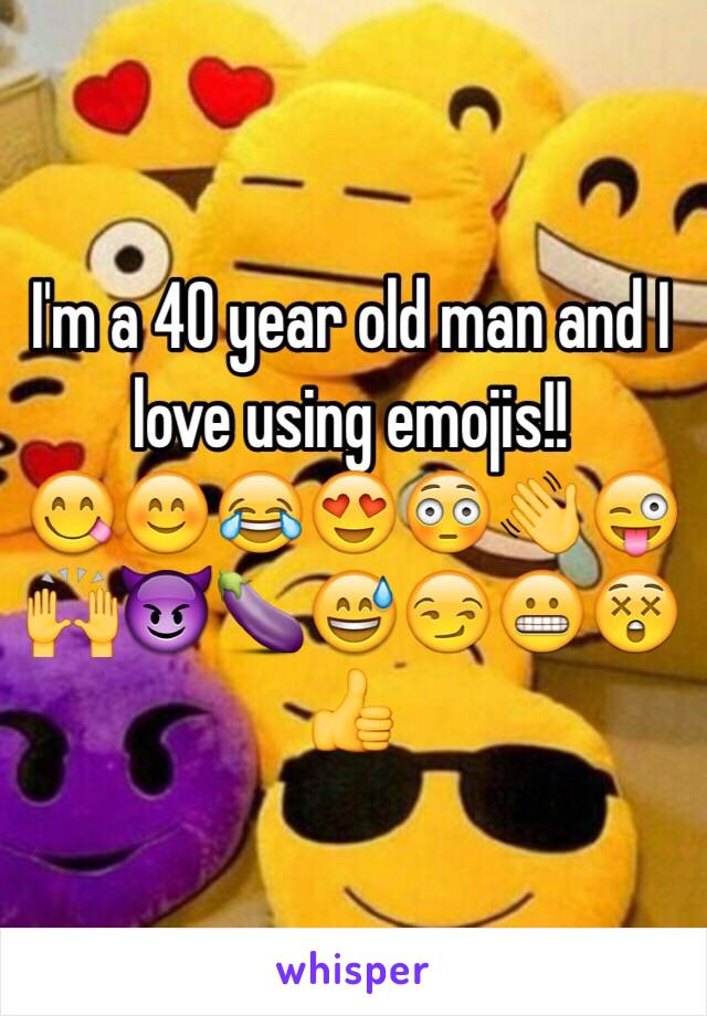 I'm a 40 year old man and I love using emojis!!
😋😊😂😍😳👋😜🙌😈🍆😅😏😬😲👍