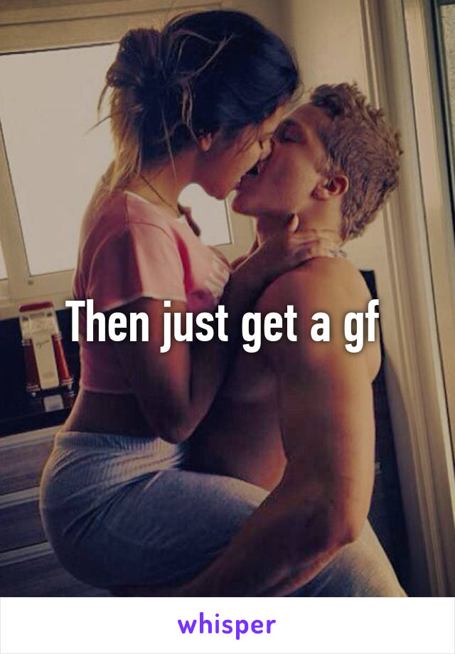 Then just get a gf 