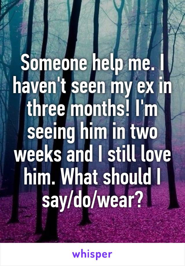 Someone help me. I haven't seen my ex in three months! I'm seeing him in two weeks and I still love him. What should I say/do/wear?