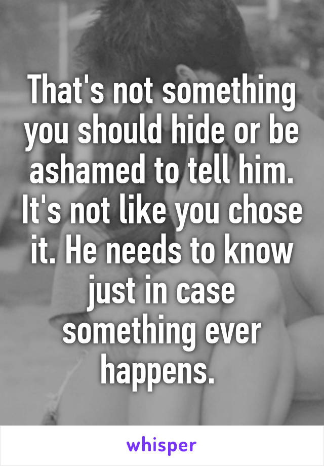 That's not something you should hide or be ashamed to tell him. It's not like you chose it. He needs to know just in case something ever happens. 