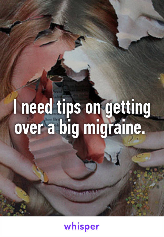 I need tips on getting over a big migraine. 