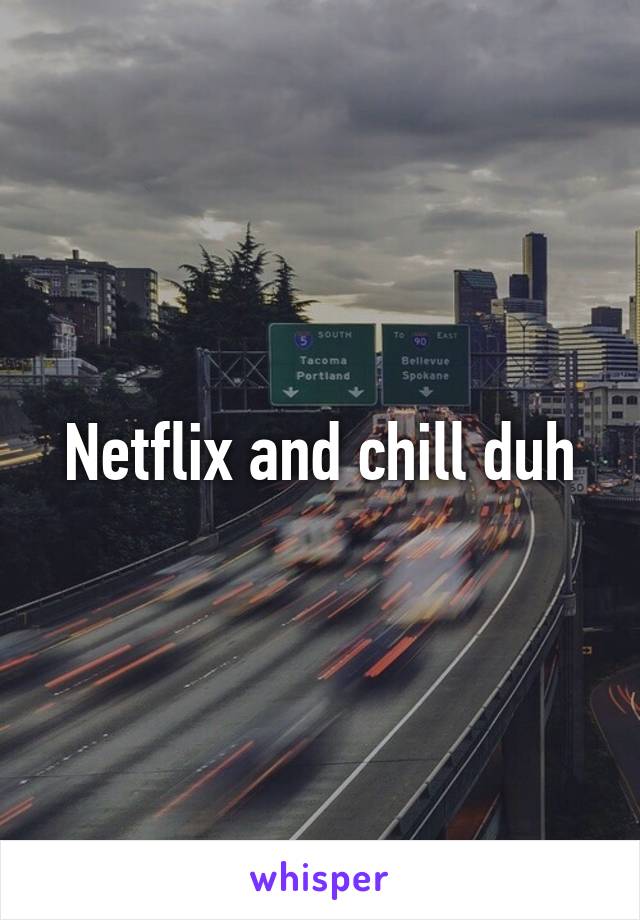 Netflix and chill duh