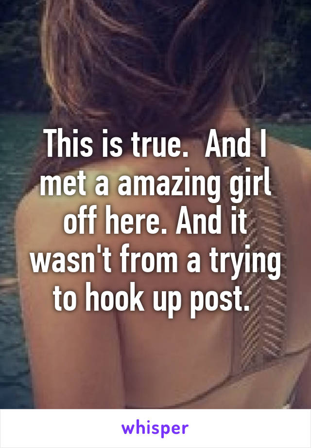 This is true.  And I met a amazing girl off here. And it wasn't from a trying to hook up post. 