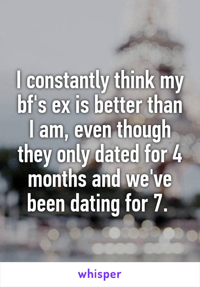 I constantly think my bf's ex is better than I am, even though they only dated for 4 months and we've been dating for 7. 