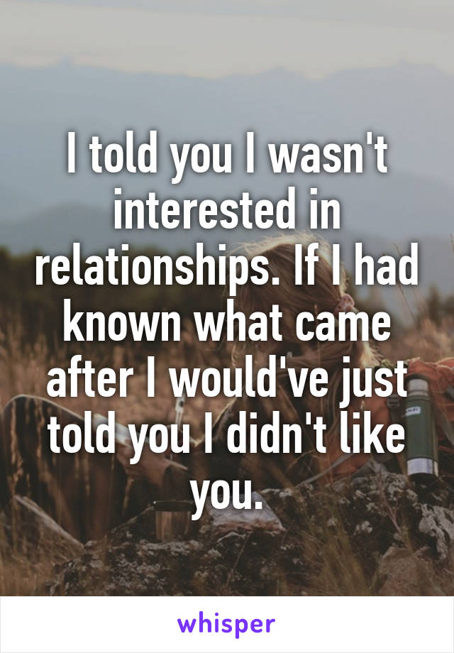 I told you I wasn't interested in relationships. If I had known what came after I would've just told you I didn't like you.