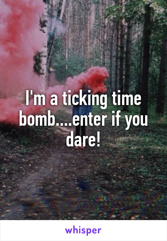 I'm a ticking time bomb....enter if you dare!