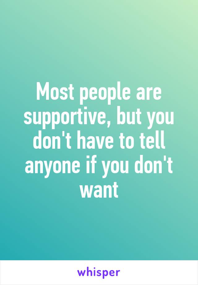 Most people are supportive, but you don't have to tell anyone if you don't want