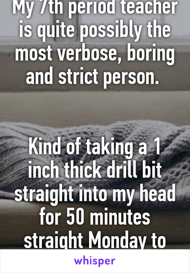 My 7th period teacher is quite possibly the most verbose, boring and strict person. 


Kind of taking a 1 inch thick drill bit straight into my head for 50 minutes straight Monday to Friday. 