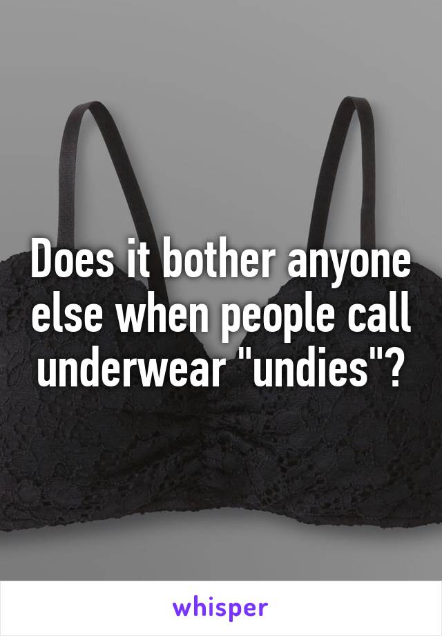 Does it bother anyone else when people call underwear "undies"?