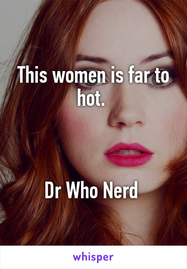 This women is far to hot. 



Dr Who Nerd 