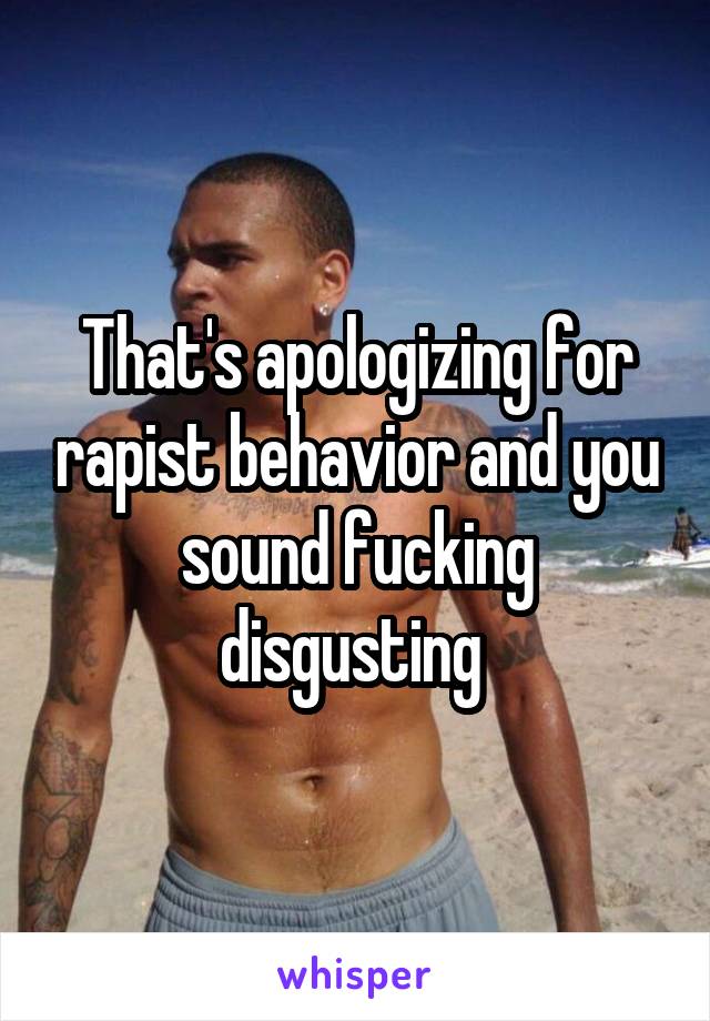 That's apologizing for rapist behavior and you sound fucking disgusting 