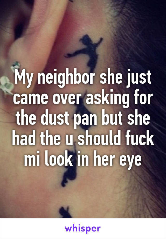 My neighbor she just came over asking for the dust pan but she had the u should fuck mi look in her eye