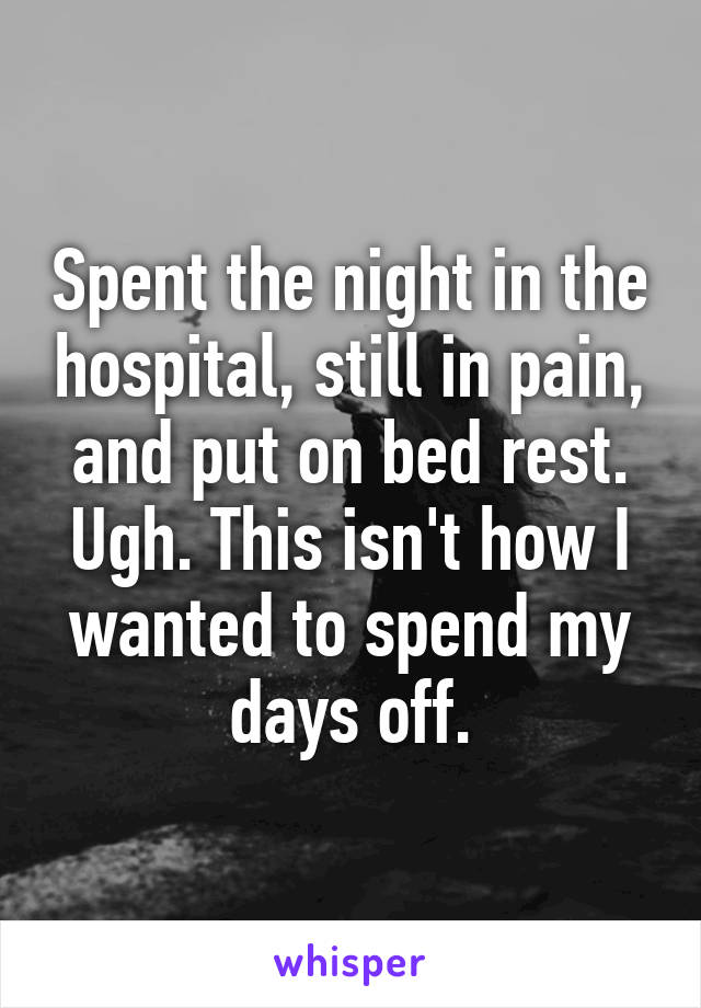 Spent the night in the hospital, still in pain, and put on bed rest. Ugh. This isn't how I wanted to spend my days off.