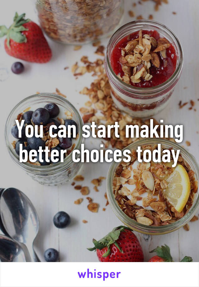 You can start making better choices today