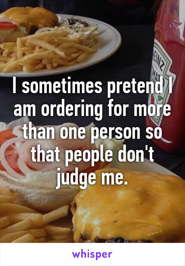 I sometimes pretend I am ordering for more than one person so that people don't judge me.