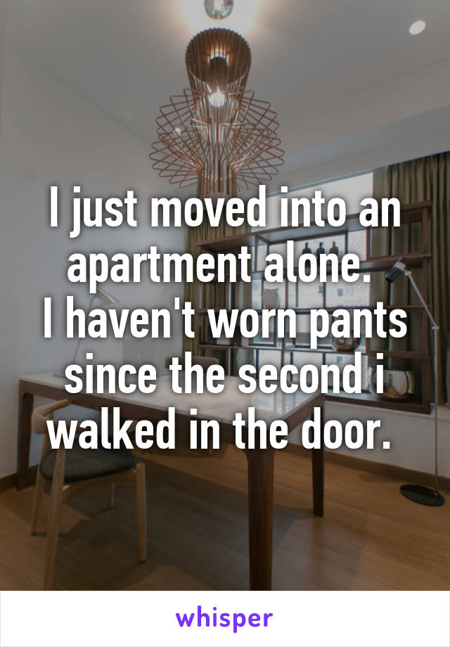 I just moved into an apartment alone. 
I haven't worn pants since the second i walked in the door. 