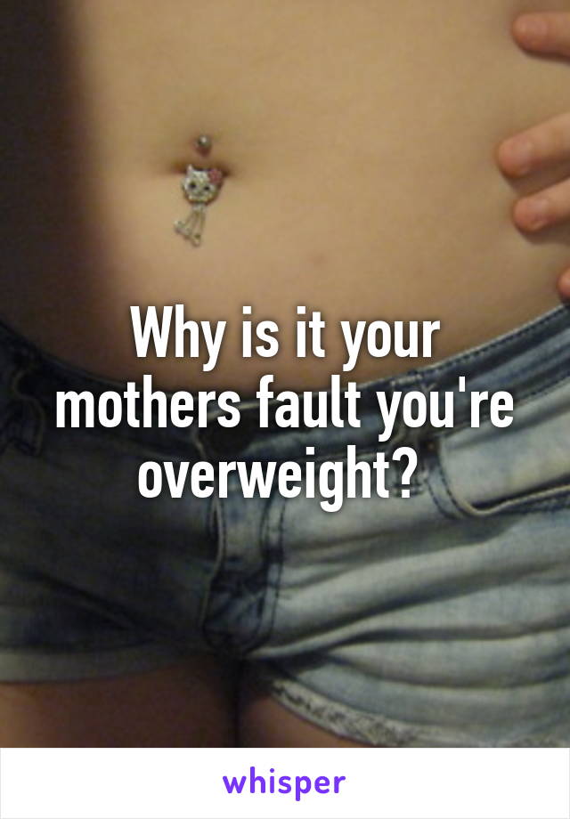 Why is it your mothers fault you're overweight? 