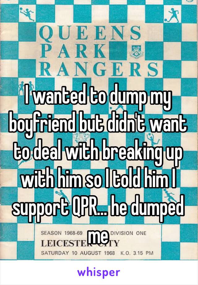 I wanted to dump my boyfriend but didn't want to deal with breaking up with him so I told him I support QPR… he dumped me