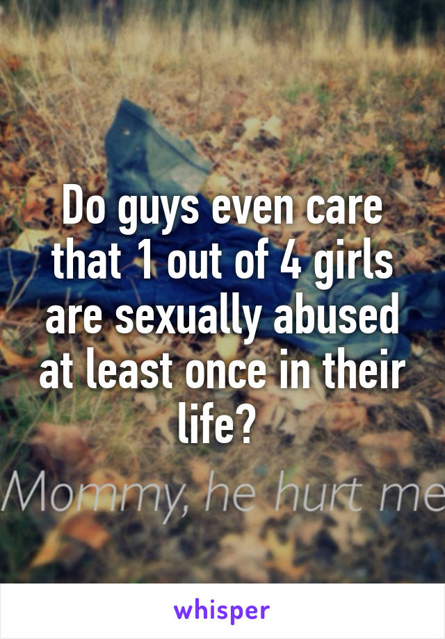 Do guys even care that 1 out of 4 girls are sexually abused at least once in their life? 