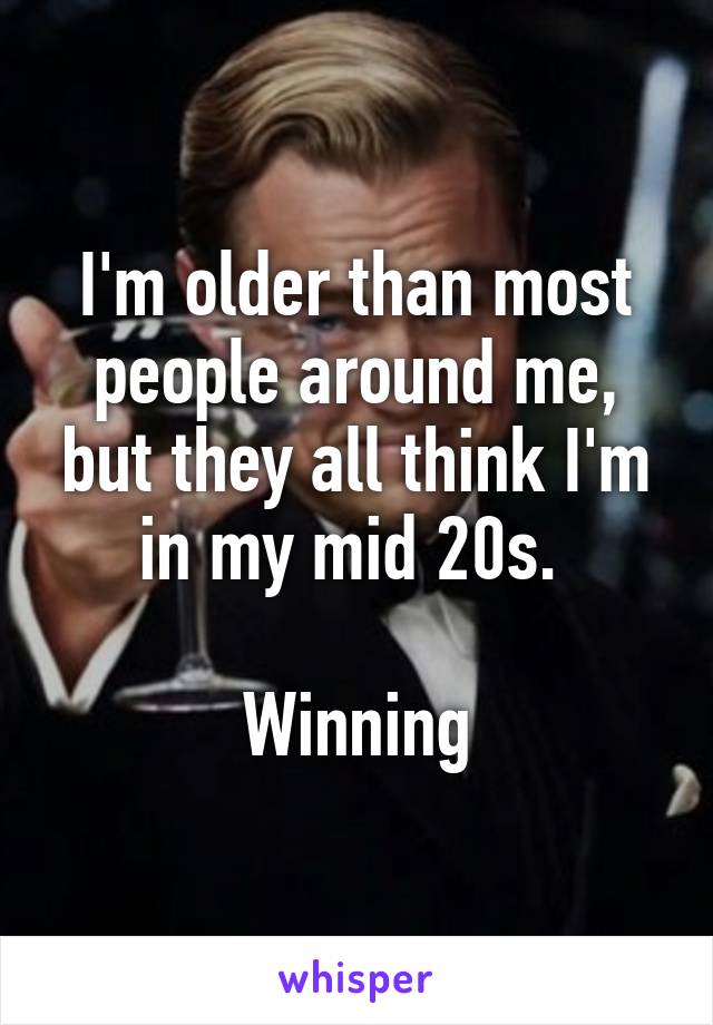 I'm older than most people around me, but they all think I'm in my mid 20s. 

Winning