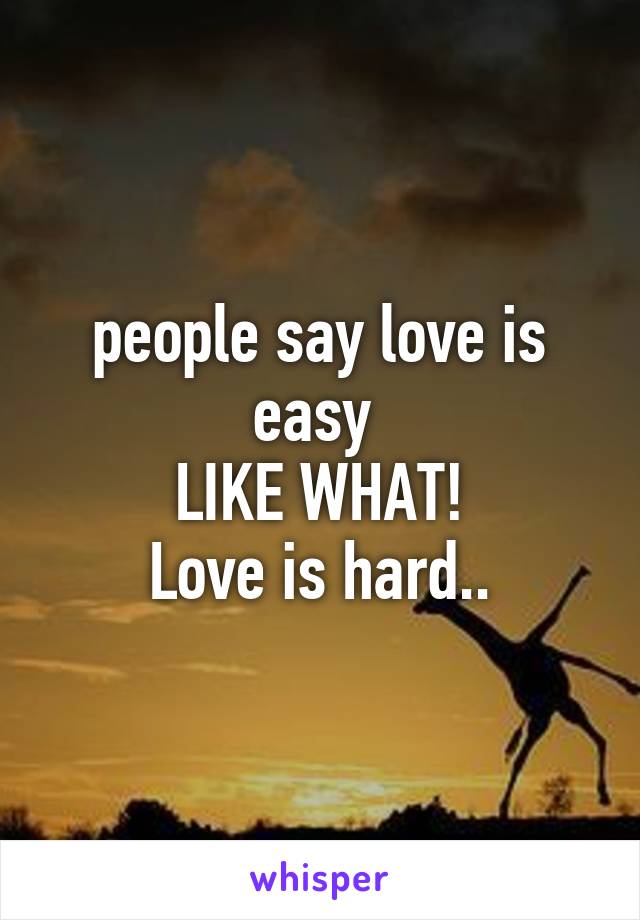 people say love is easy 
LIKE WHAT!
Love is hard..