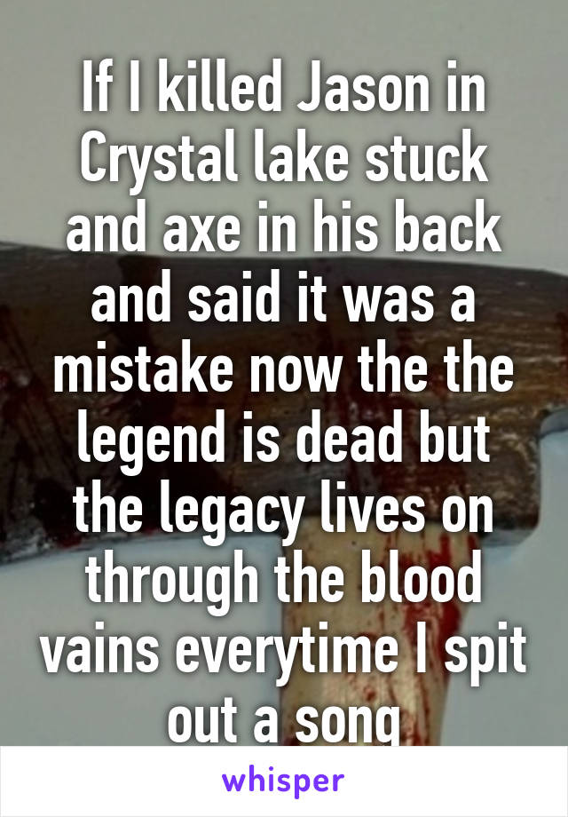 If I killed Jason in Crystal lake stuck and axe in his back and said it was a mistake now the the legend is dead but the legacy lives on through the blood vains everytime I spit out a song