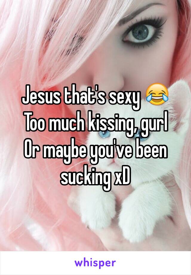 Jesus that's sexy 😂
Too much kissing, gurl 
Or maybe you've been sucking xD