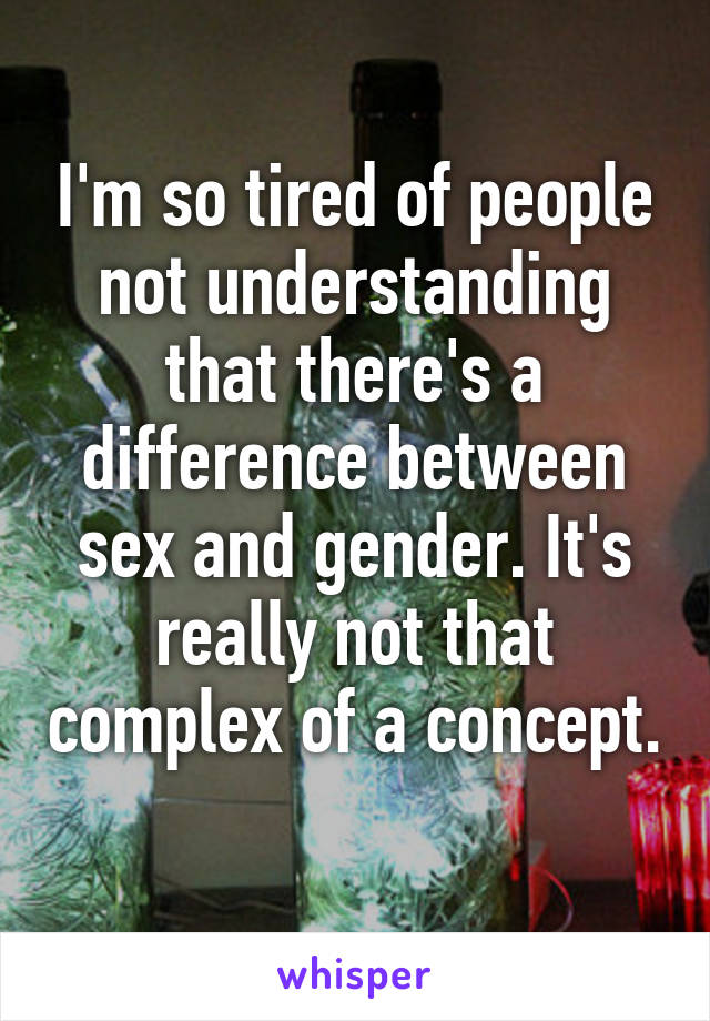 I'm so tired of people not understanding that there's a difference between sex and gender. It's really not that complex of a concept. 