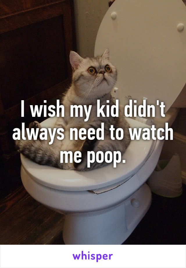 I wish my kid didn't always need to watch me poop.