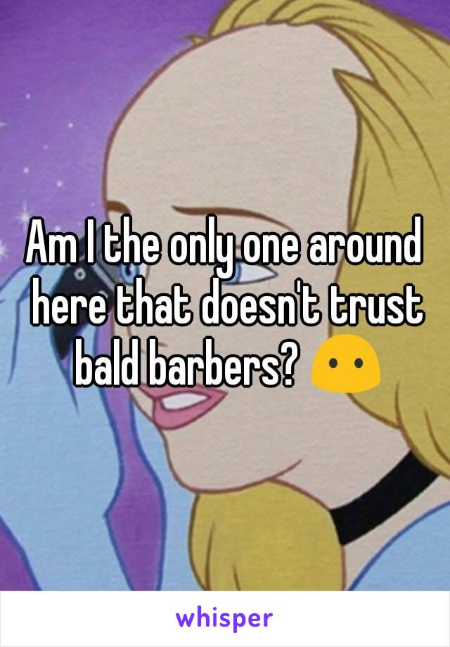 Am I the only one around here that doesn't trust bald barbers? 😶