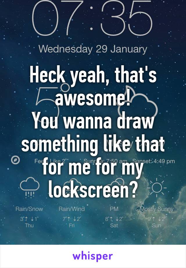 Heck yeah, that's awesome!
You wanna draw something like that for me for my lockscreen?