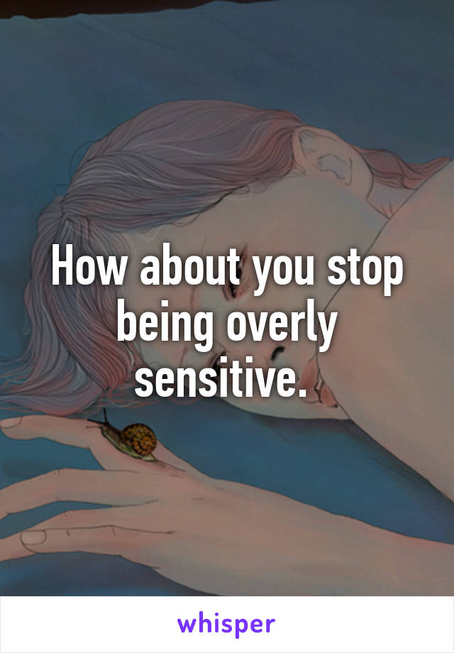 How about you stop being overly sensitive. 