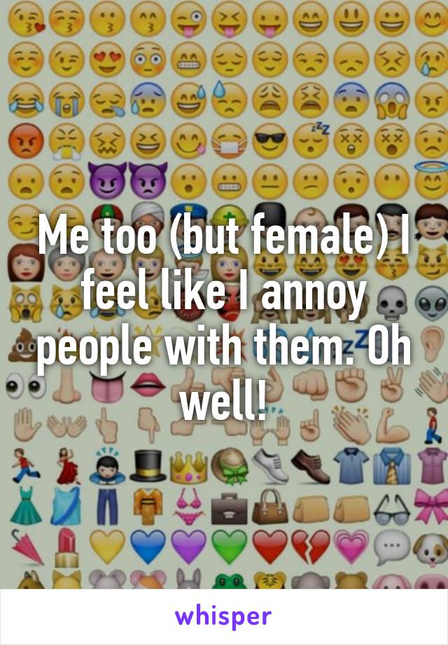 Me too (but female) I feel like I annoy people with them. Oh well!