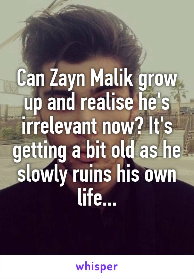 Can Zayn Malik grow up and realise he's irrelevant now? It's getting a bit old as he slowly ruins his own life...