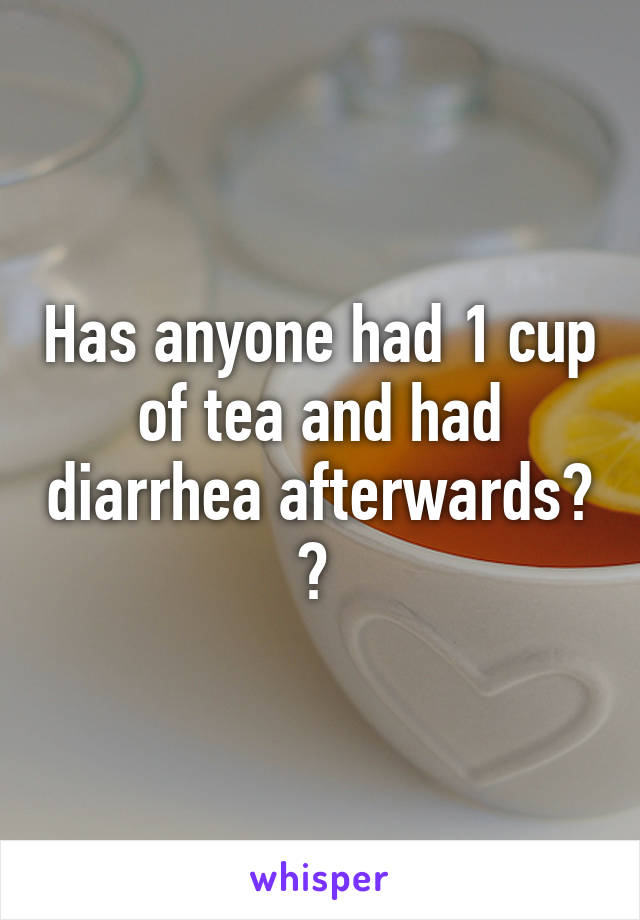 Has anyone had 1 cup of tea and had diarrhea afterwards? ? 