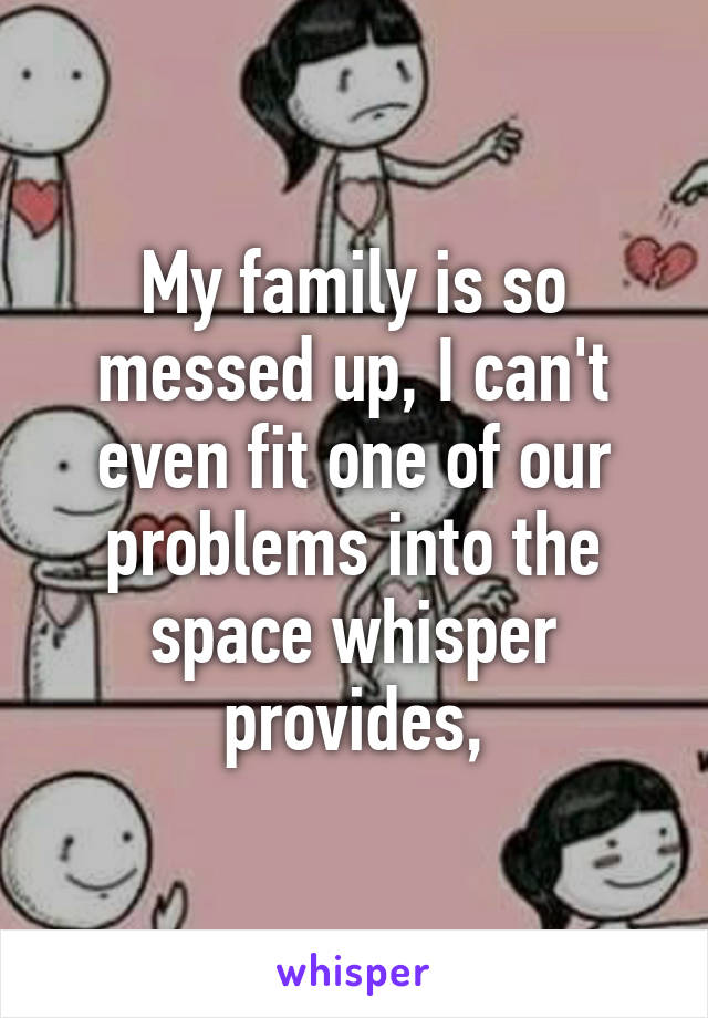 My family is so messed up, I can't even fit one of our problems into the space whisper provides,