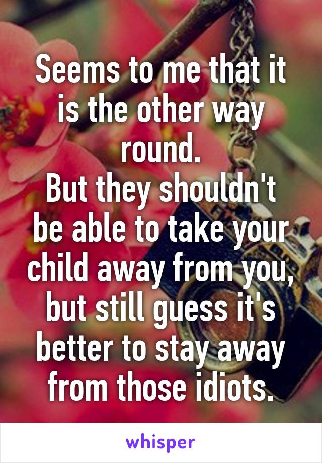Seems to me that it is the other way round.
But they shouldn't be able to take your child away from you, but still guess it's better to stay away from those idiots.