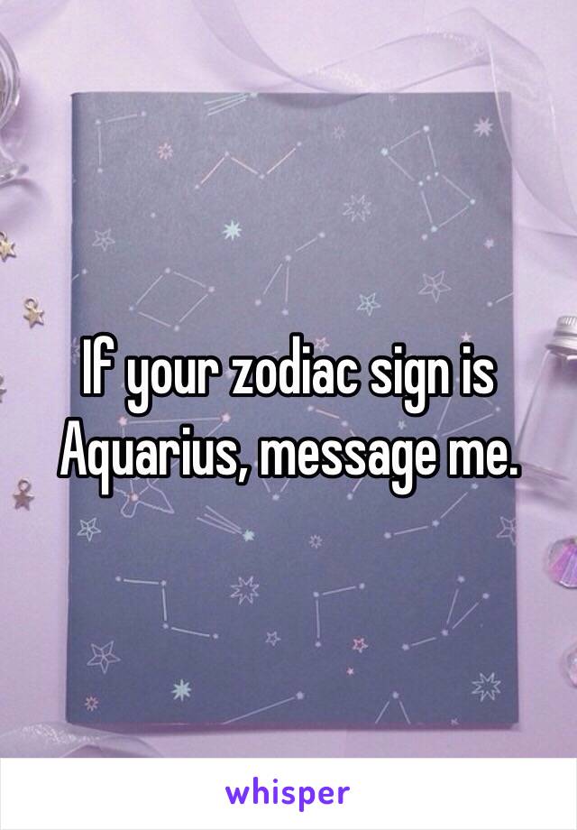 If your zodiac sign is Aquarius, message me. 