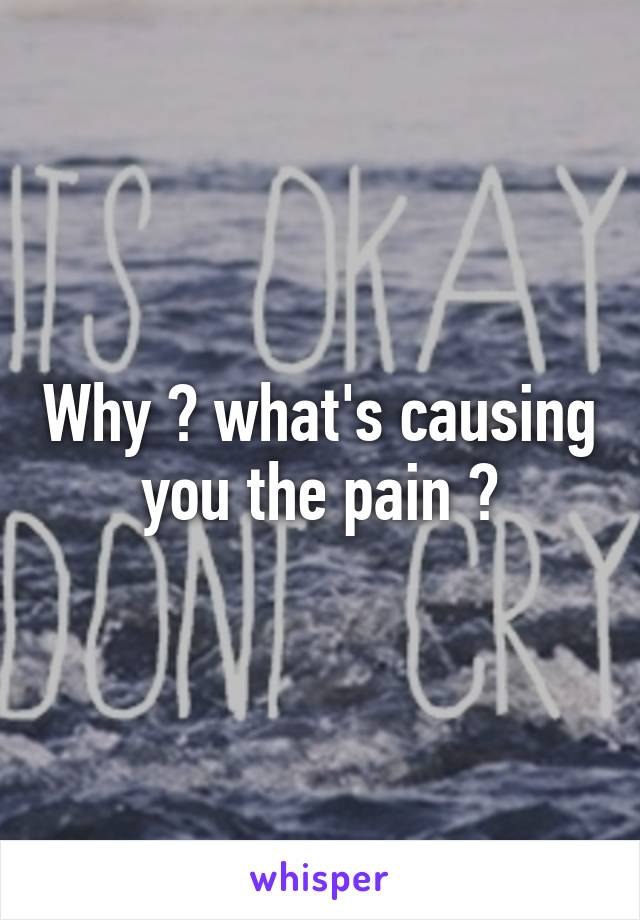 Why ? what's causing you the pain ?