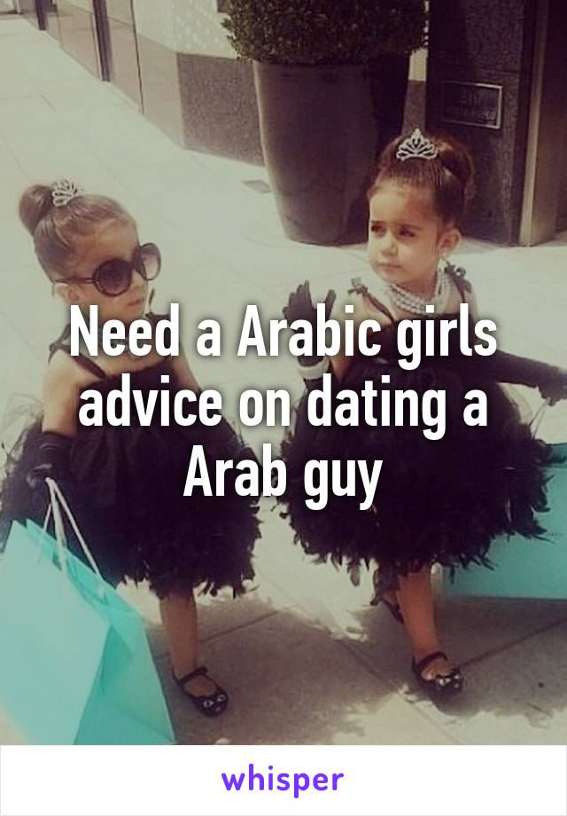 Need a Arabic girls advice on dating a Arab guy