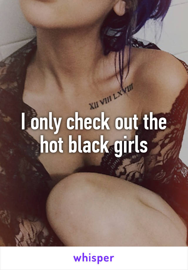 I only check out the hot black girls