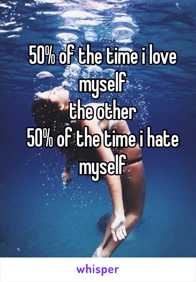 50% of the time i love myself
the other
50% of the time i hate myself