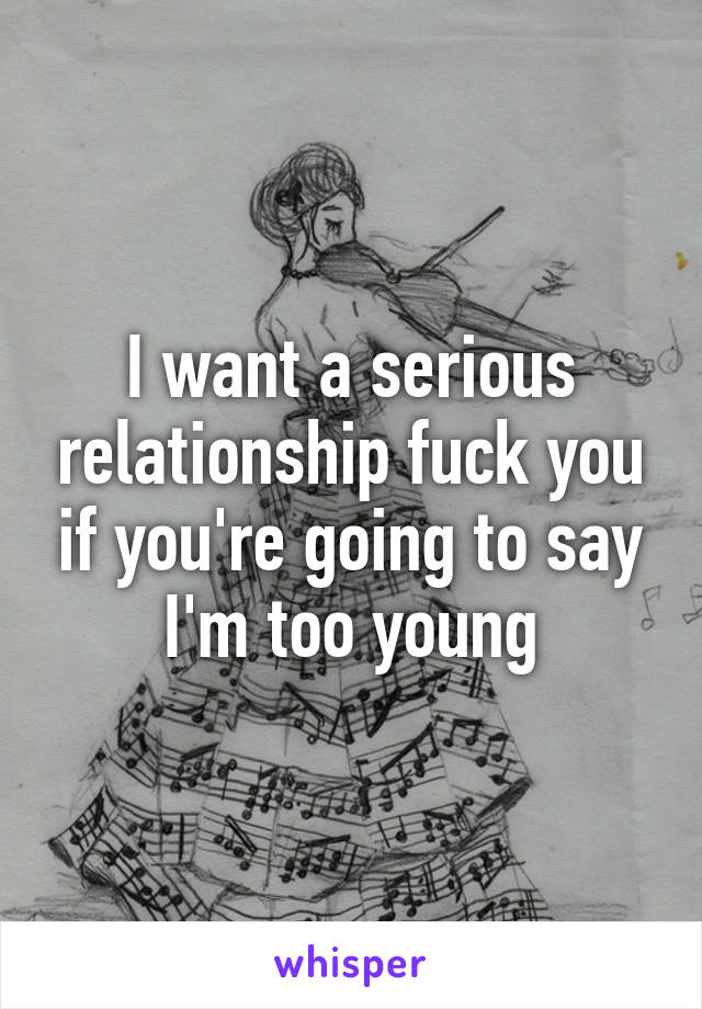 I want a serious relationship fuck you if you're going to say I'm too young