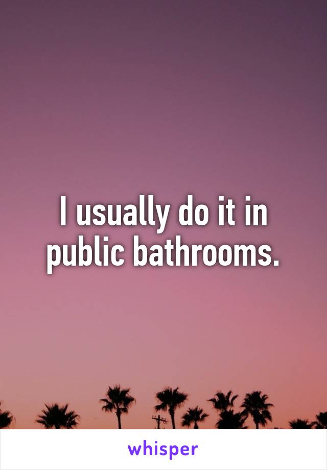 I usually do it in public bathrooms.