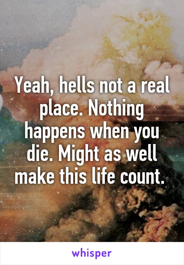 Yeah, hells not a real place. Nothing happens when you die. Might as well make this life count. 