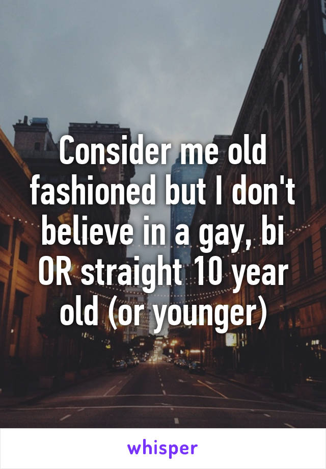 Consider me old fashioned but I don't believe in a gay, bi OR straight 10 year old (or younger)