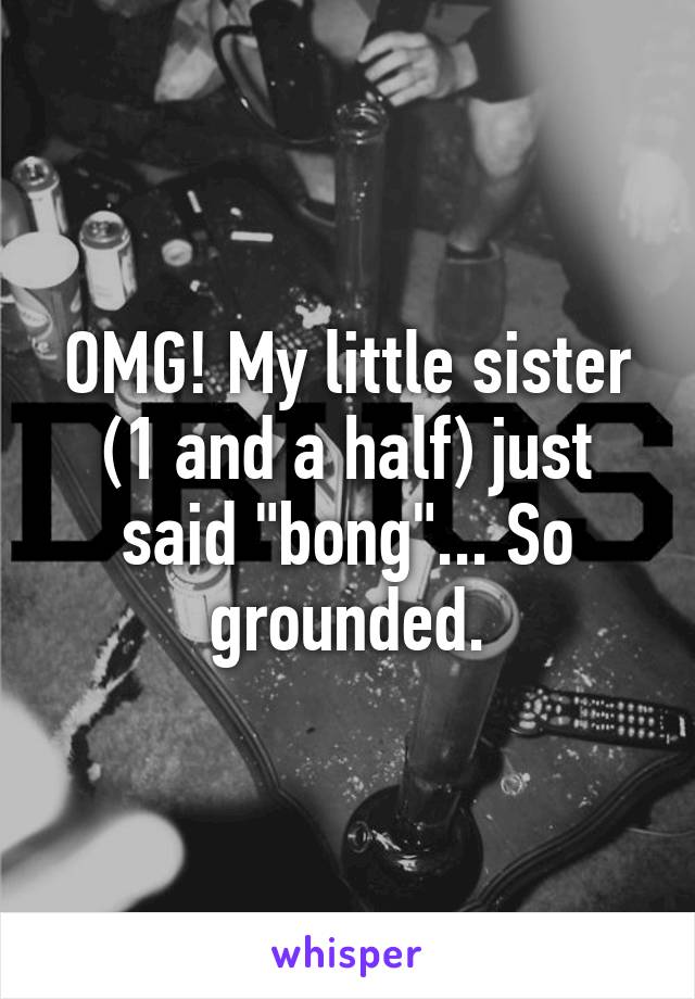 OMG! My little sister (1 and a half) just said "bong"... So grounded.