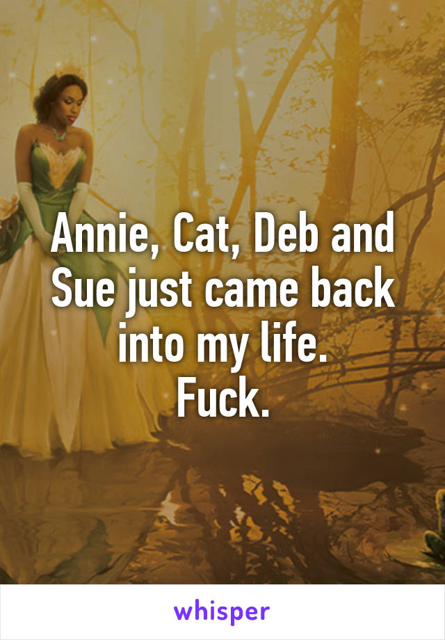 Annie, Cat, Deb and Sue just came back into my life.
Fuck.