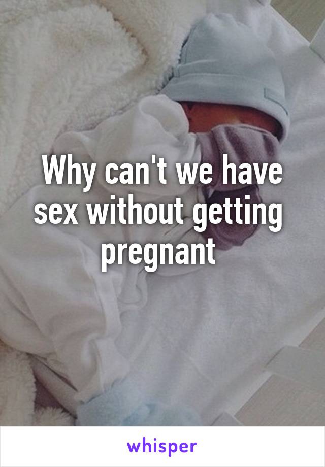 Why can't we have sex without getting  pregnant 
